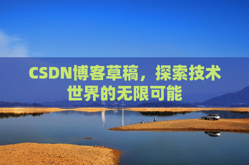 CSDN博客草稿,探索技术世界的无限可能 CSDN博客草稿,探索技术世界的无限可能